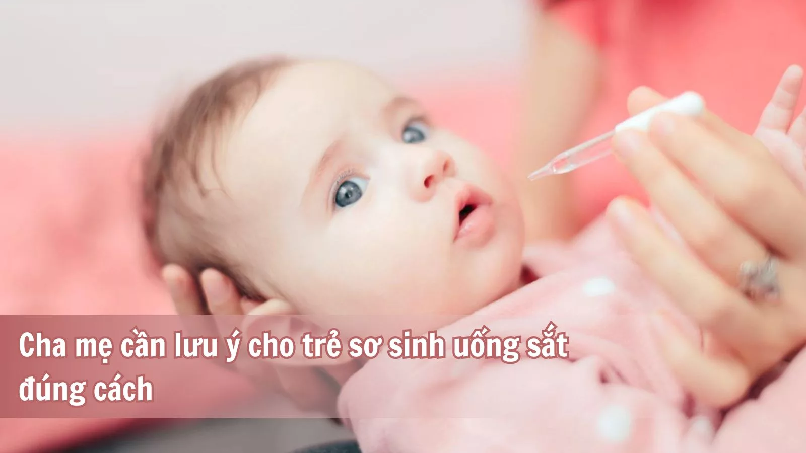 Cha mẹ cần lưu ý cho trẻ sơ sinh uống sắt đúng cách